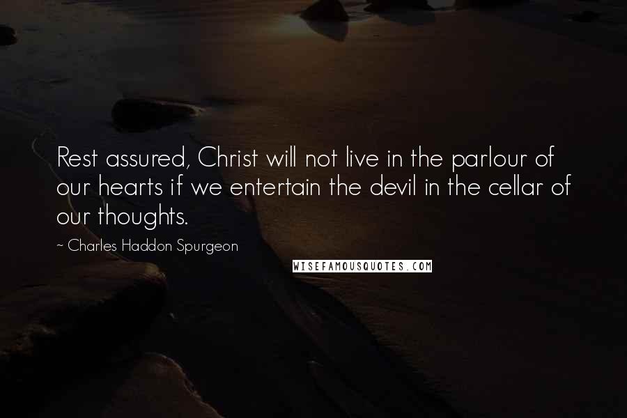 Charles Haddon Spurgeon Quotes: Rest assured, Christ will not live in the parlour of our hearts if we entertain the devil in the cellar of our thoughts.