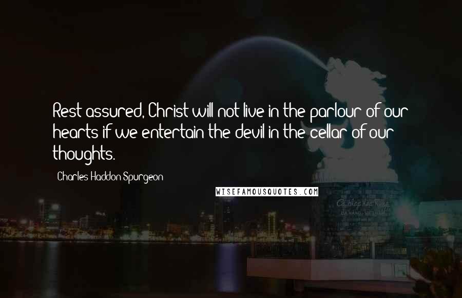 Charles Haddon Spurgeon Quotes: Rest assured, Christ will not live in the parlour of our hearts if we entertain the devil in the cellar of our thoughts.