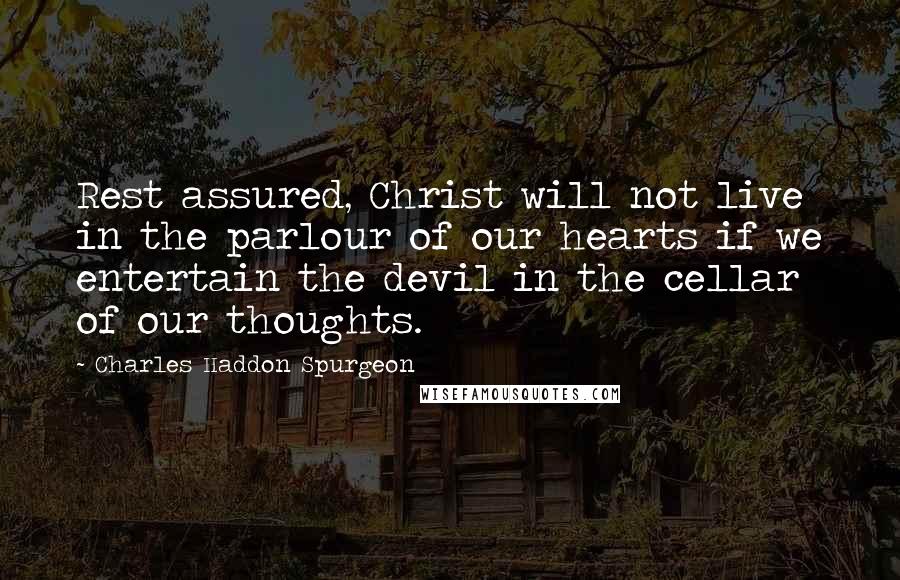 Charles Haddon Spurgeon Quotes: Rest assured, Christ will not live in the parlour of our hearts if we entertain the devil in the cellar of our thoughts.