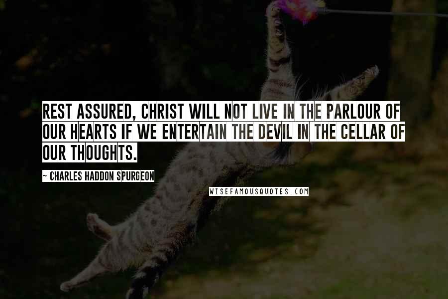 Charles Haddon Spurgeon Quotes: Rest assured, Christ will not live in the parlour of our hearts if we entertain the devil in the cellar of our thoughts.