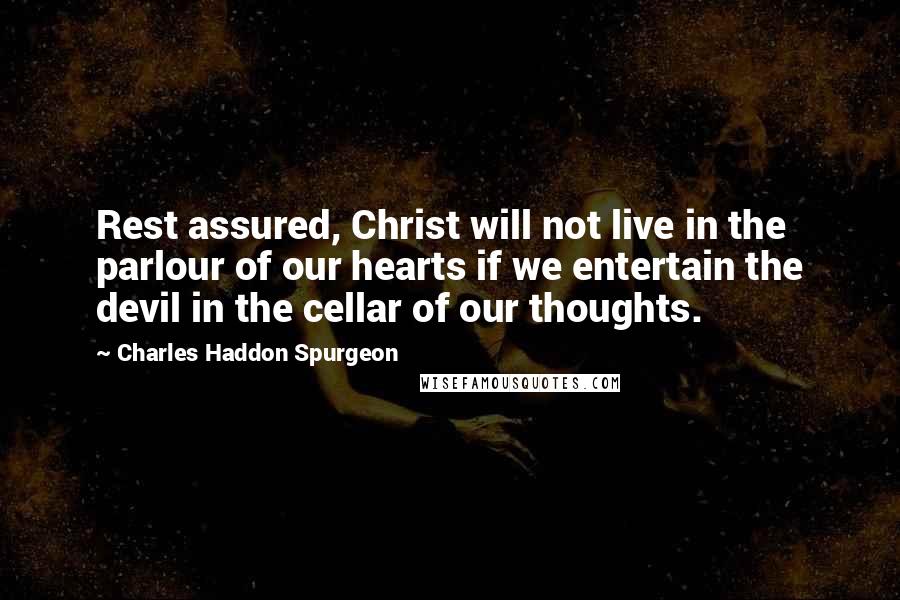 Charles Haddon Spurgeon Quotes: Rest assured, Christ will not live in the parlour of our hearts if we entertain the devil in the cellar of our thoughts.