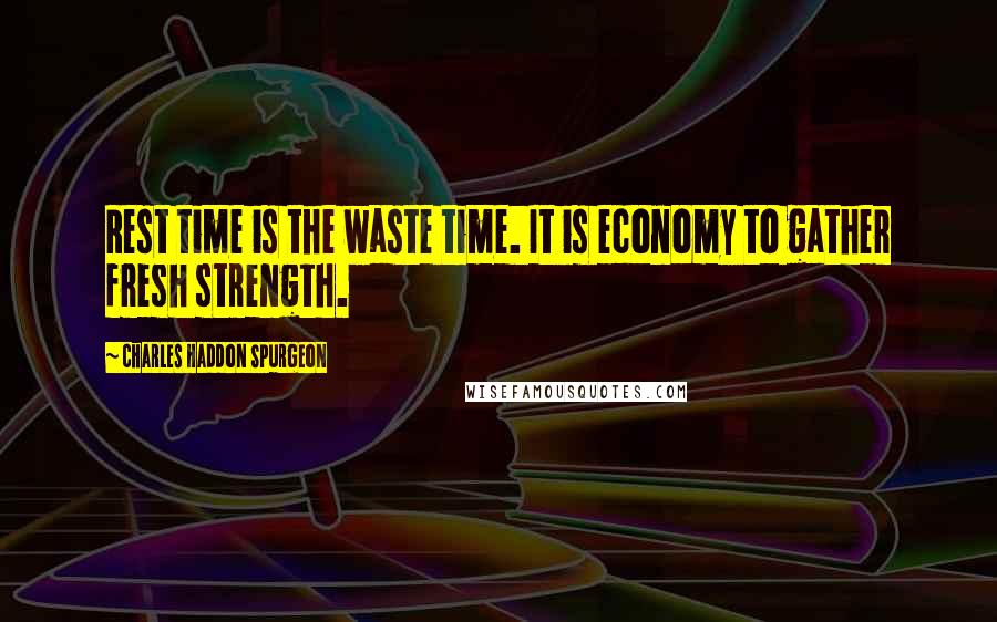 Charles Haddon Spurgeon Quotes: Rest time is the waste time. It is economy to gather fresh strength.