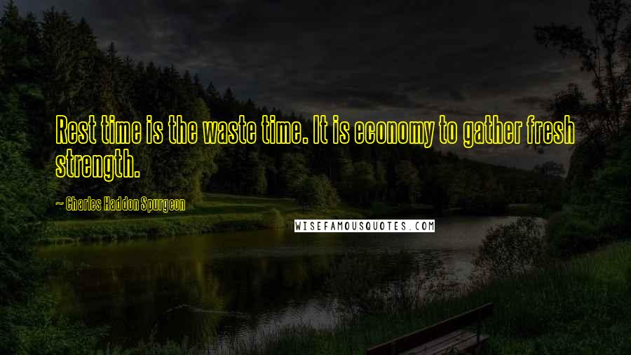 Charles Haddon Spurgeon Quotes: Rest time is the waste time. It is economy to gather fresh strength.