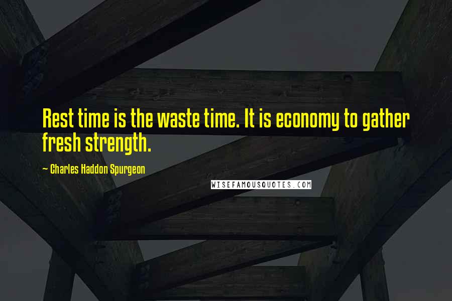 Charles Haddon Spurgeon Quotes: Rest time is the waste time. It is economy to gather fresh strength.