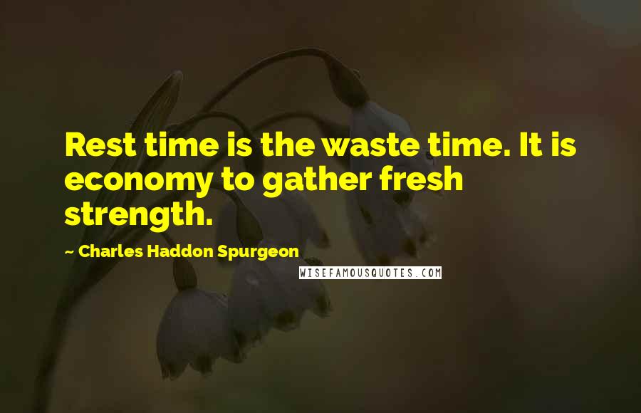 Charles Haddon Spurgeon Quotes: Rest time is the waste time. It is economy to gather fresh strength.