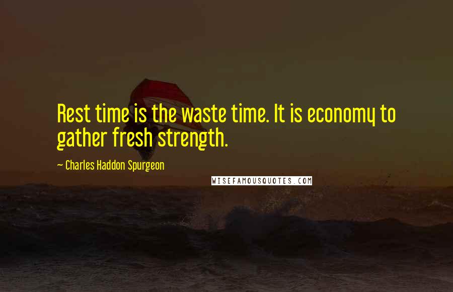 Charles Haddon Spurgeon Quotes: Rest time is the waste time. It is economy to gather fresh strength.