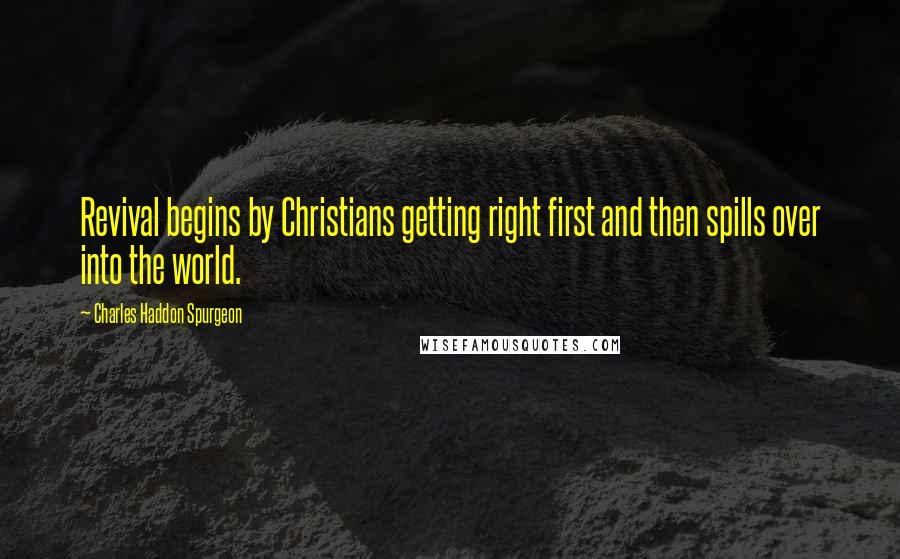 Charles Haddon Spurgeon Quotes: Revival begins by Christians getting right first and then spills over into the world.