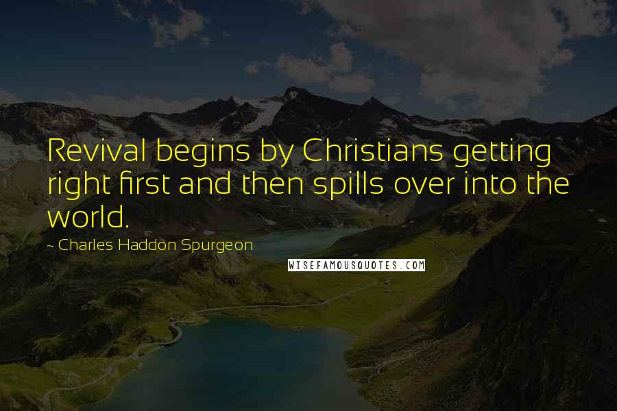 Charles Haddon Spurgeon Quotes: Revival begins by Christians getting right first and then spills over into the world.