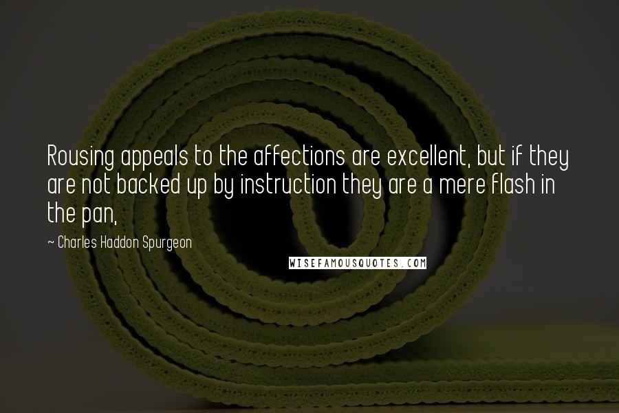 Charles Haddon Spurgeon Quotes: Rousing appeals to the affections are excellent, but if they are not backed up by instruction they are a mere flash in the pan,