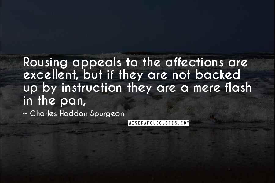 Charles Haddon Spurgeon Quotes: Rousing appeals to the affections are excellent, but if they are not backed up by instruction they are a mere flash in the pan,