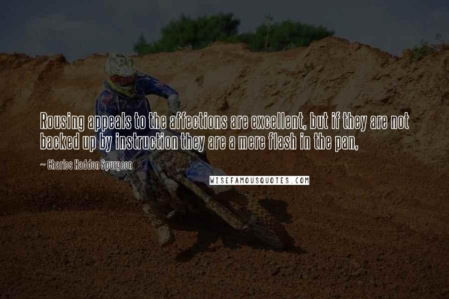 Charles Haddon Spurgeon Quotes: Rousing appeals to the affections are excellent, but if they are not backed up by instruction they are a mere flash in the pan,