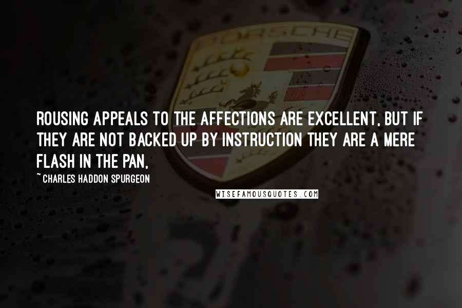 Charles Haddon Spurgeon Quotes: Rousing appeals to the affections are excellent, but if they are not backed up by instruction they are a mere flash in the pan,