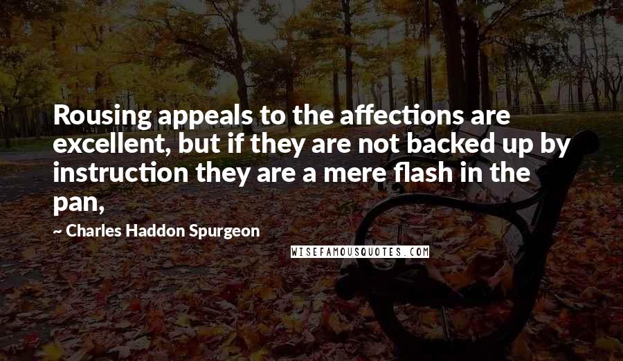 Charles Haddon Spurgeon Quotes: Rousing appeals to the affections are excellent, but if they are not backed up by instruction they are a mere flash in the pan,