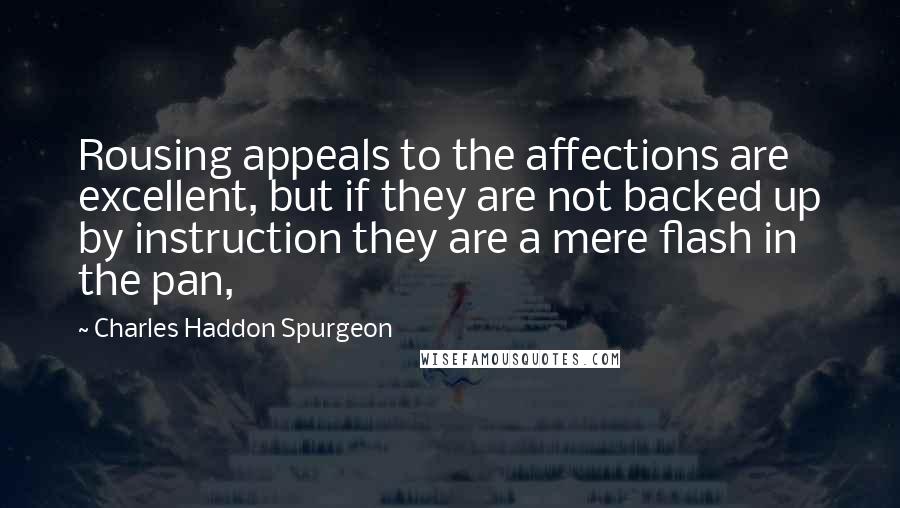 Charles Haddon Spurgeon Quotes: Rousing appeals to the affections are excellent, but if they are not backed up by instruction they are a mere flash in the pan,