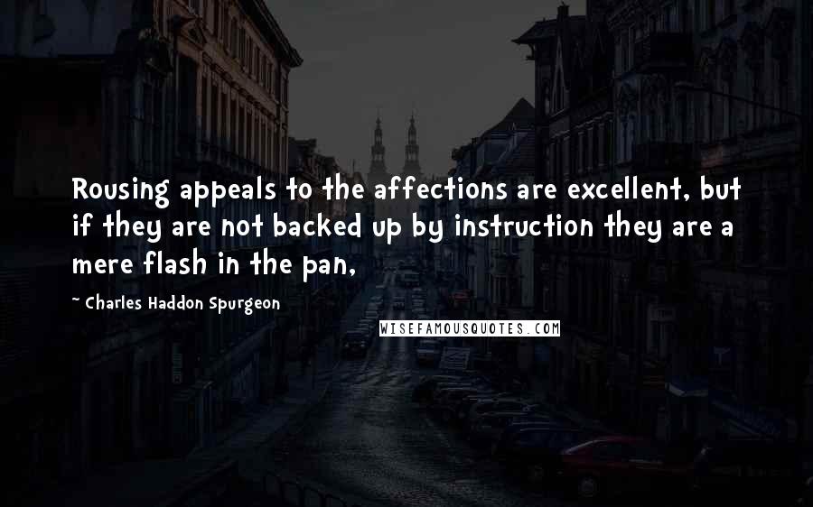 Charles Haddon Spurgeon Quotes: Rousing appeals to the affections are excellent, but if they are not backed up by instruction they are a mere flash in the pan,