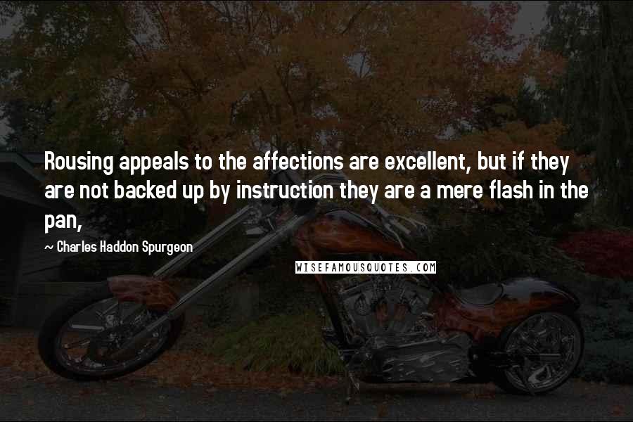 Charles Haddon Spurgeon Quotes: Rousing appeals to the affections are excellent, but if they are not backed up by instruction they are a mere flash in the pan,