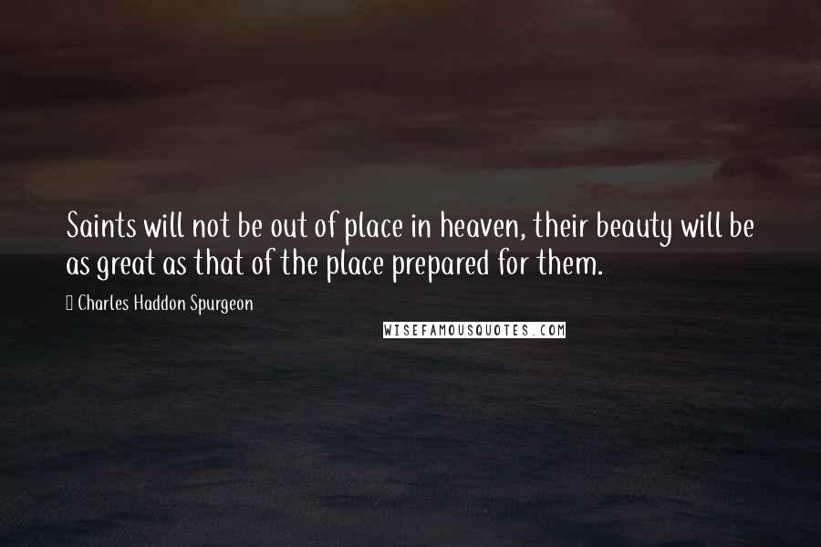 Charles Haddon Spurgeon Quotes: Saints will not be out of place in heaven, their beauty will be as great as that of the place prepared for them.