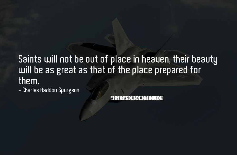 Charles Haddon Spurgeon Quotes: Saints will not be out of place in heaven, their beauty will be as great as that of the place prepared for them.