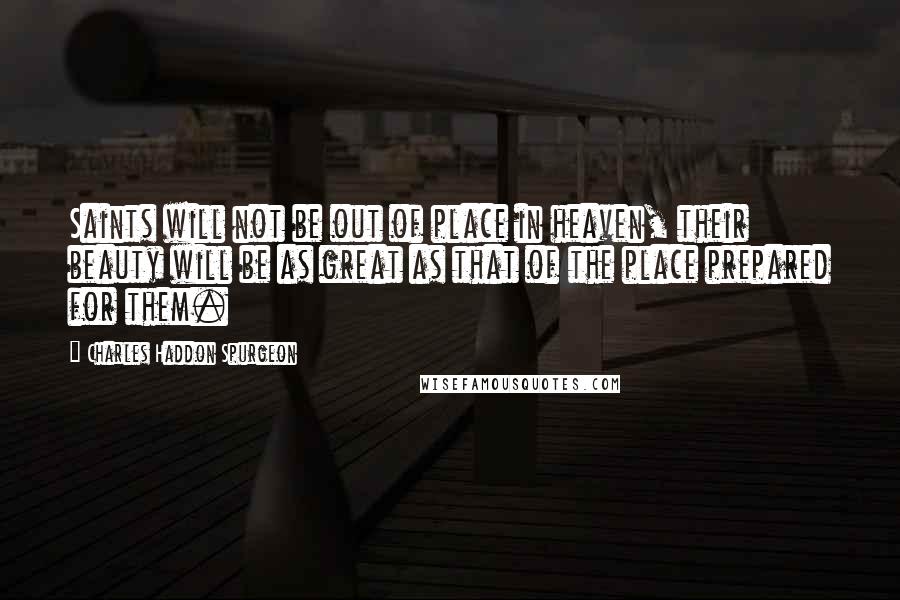 Charles Haddon Spurgeon Quotes: Saints will not be out of place in heaven, their beauty will be as great as that of the place prepared for them.