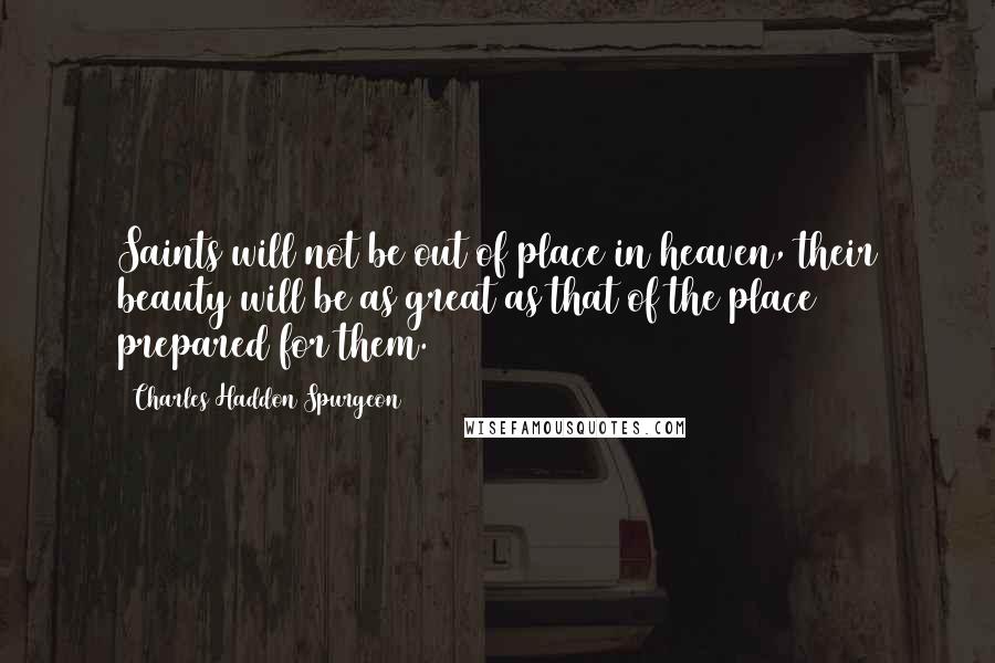 Charles Haddon Spurgeon Quotes: Saints will not be out of place in heaven, their beauty will be as great as that of the place prepared for them.