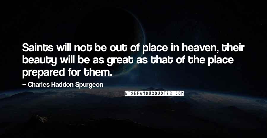 Charles Haddon Spurgeon Quotes: Saints will not be out of place in heaven, their beauty will be as great as that of the place prepared for them.