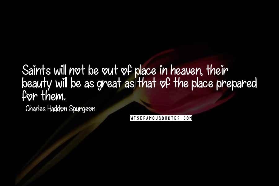 Charles Haddon Spurgeon Quotes: Saints will not be out of place in heaven, their beauty will be as great as that of the place prepared for them.