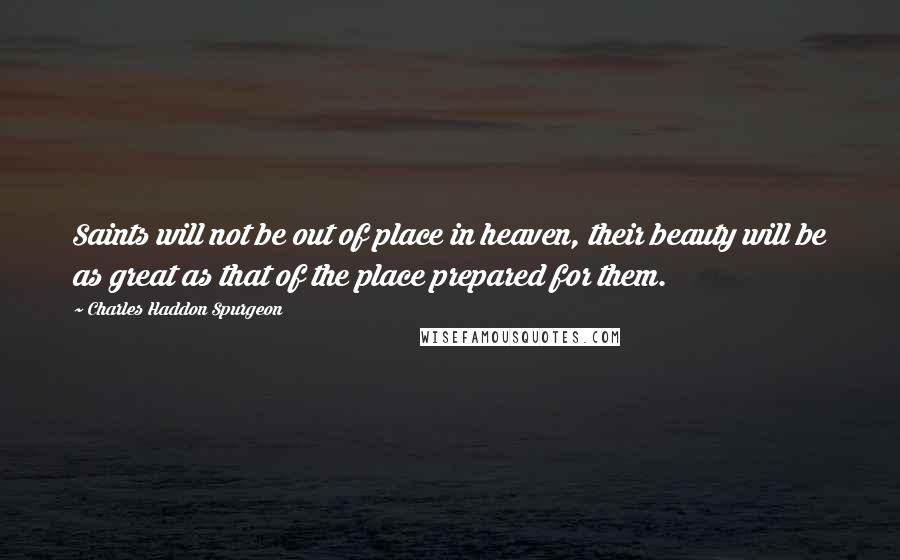 Charles Haddon Spurgeon Quotes: Saints will not be out of place in heaven, their beauty will be as great as that of the place prepared for them.