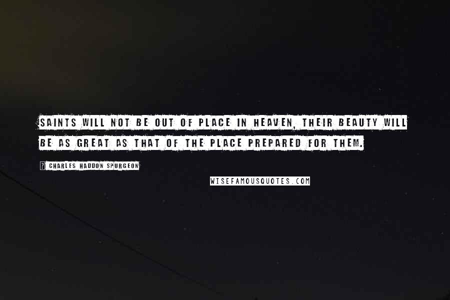 Charles Haddon Spurgeon Quotes: Saints will not be out of place in heaven, their beauty will be as great as that of the place prepared for them.
