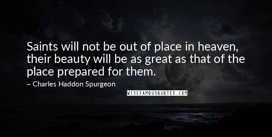 Charles Haddon Spurgeon Quotes: Saints will not be out of place in heaven, their beauty will be as great as that of the place prepared for them.