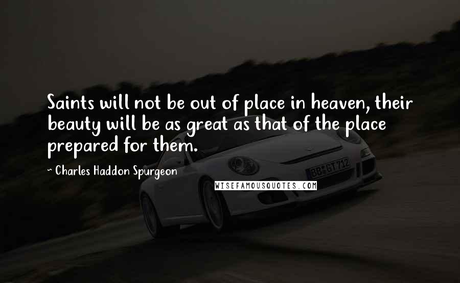 Charles Haddon Spurgeon Quotes: Saints will not be out of place in heaven, their beauty will be as great as that of the place prepared for them.