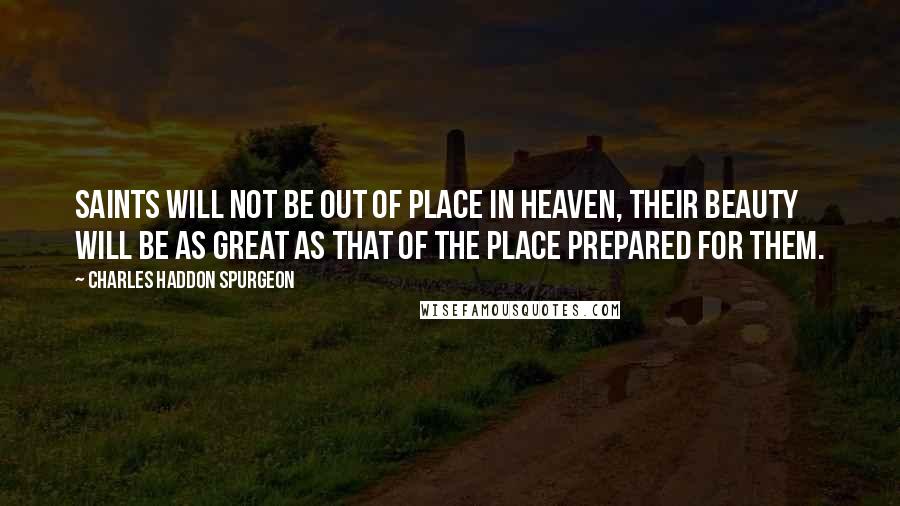 Charles Haddon Spurgeon Quotes: Saints will not be out of place in heaven, their beauty will be as great as that of the place prepared for them.