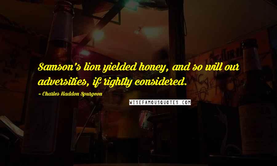 Charles Haddon Spurgeon Quotes: Samson's lion yielded honey, and so will our adversities, if rightly considered.