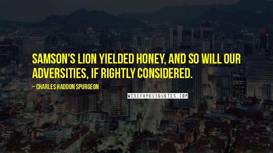 Charles Haddon Spurgeon Quotes: Samson's lion yielded honey, and so will our adversities, if rightly considered.