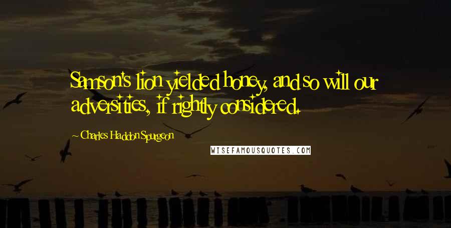 Charles Haddon Spurgeon Quotes: Samson's lion yielded honey, and so will our adversities, if rightly considered.