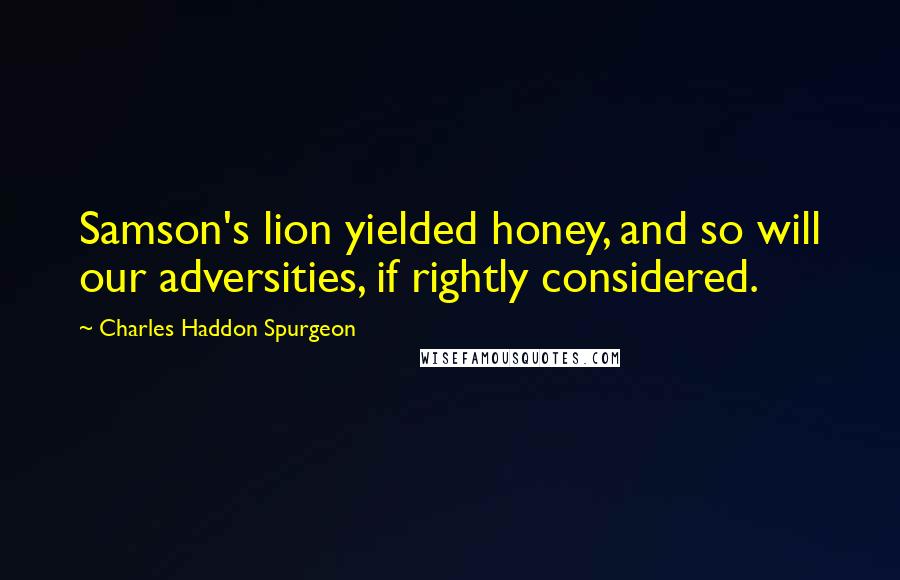 Charles Haddon Spurgeon Quotes: Samson's lion yielded honey, and so will our adversities, if rightly considered.