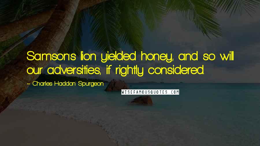 Charles Haddon Spurgeon Quotes: Samson's lion yielded honey, and so will our adversities, if rightly considered.