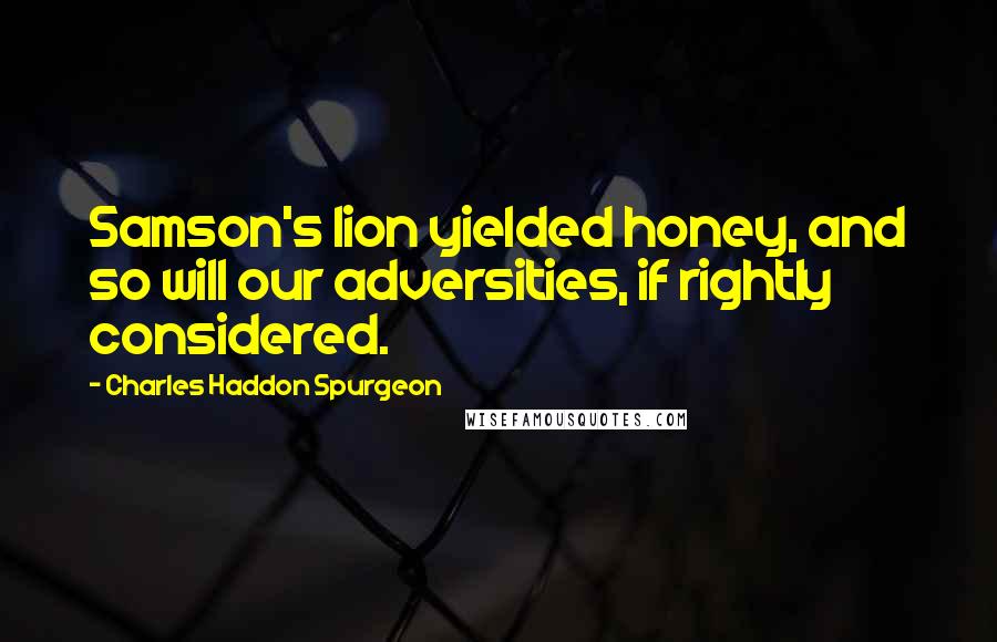 Charles Haddon Spurgeon Quotes: Samson's lion yielded honey, and so will our adversities, if rightly considered.