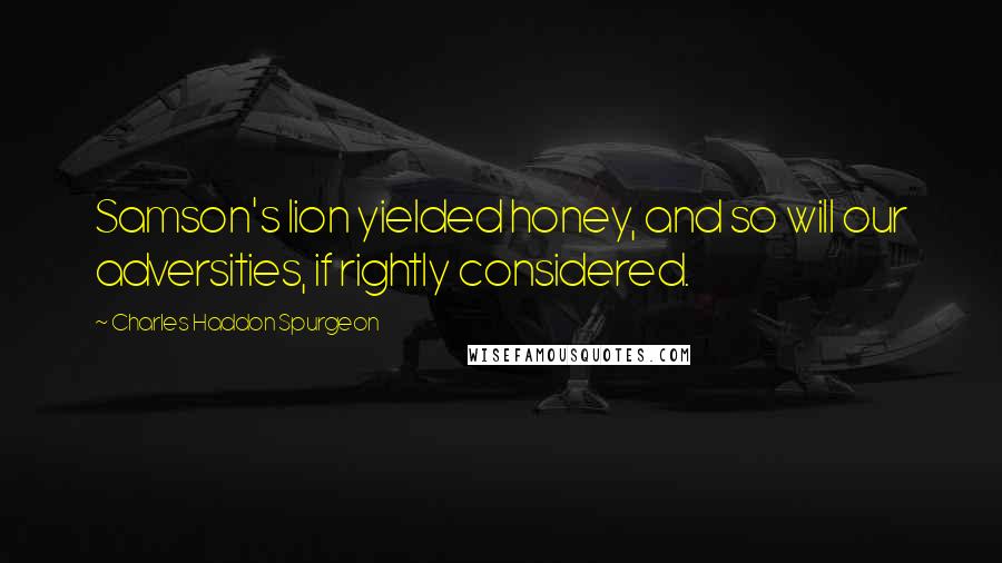 Charles Haddon Spurgeon Quotes: Samson's lion yielded honey, and so will our adversities, if rightly considered.