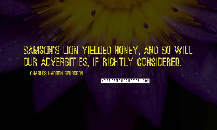 Charles Haddon Spurgeon Quotes: Samson's lion yielded honey, and so will our adversities, if rightly considered.