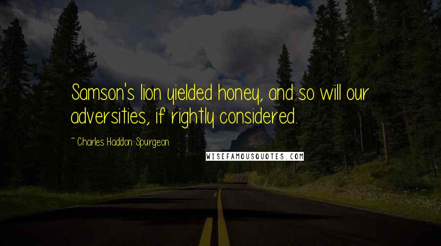 Charles Haddon Spurgeon Quotes: Samson's lion yielded honey, and so will our adversities, if rightly considered.