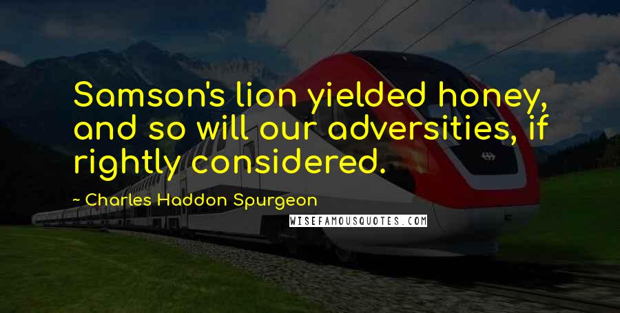 Charles Haddon Spurgeon Quotes: Samson's lion yielded honey, and so will our adversities, if rightly considered.