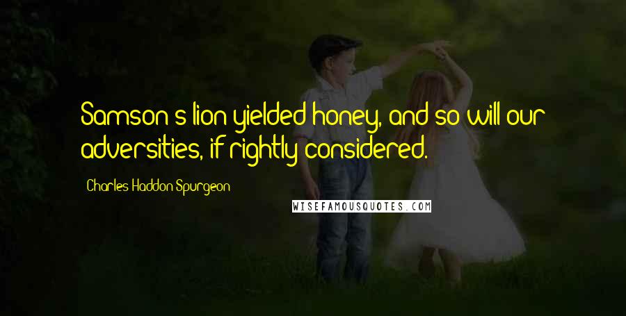 Charles Haddon Spurgeon Quotes: Samson's lion yielded honey, and so will our adversities, if rightly considered.