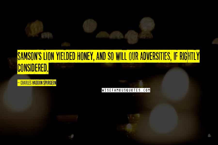 Charles Haddon Spurgeon Quotes: Samson's lion yielded honey, and so will our adversities, if rightly considered.