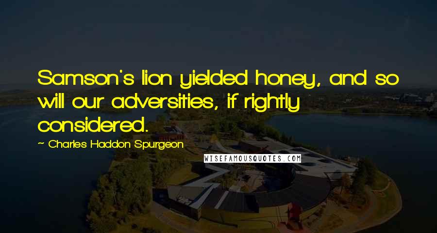 Charles Haddon Spurgeon Quotes: Samson's lion yielded honey, and so will our adversities, if rightly considered.