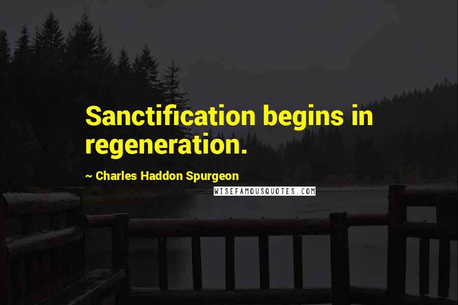 Charles Haddon Spurgeon Quotes: Sanctification begins in regeneration.