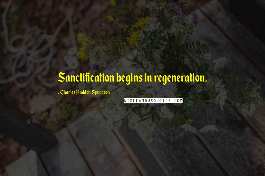 Charles Haddon Spurgeon Quotes: Sanctification begins in regeneration.