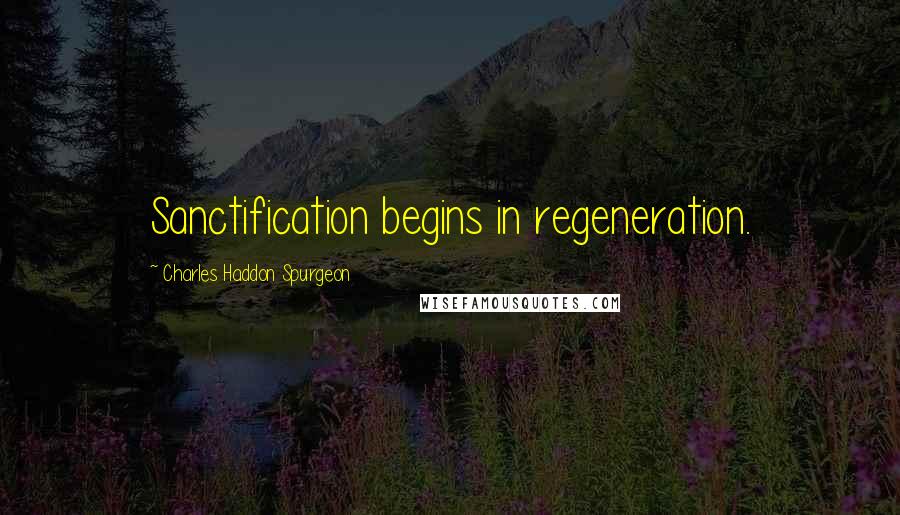 Charles Haddon Spurgeon Quotes: Sanctification begins in regeneration.