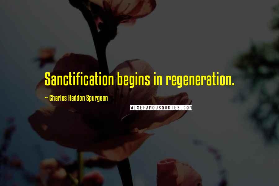 Charles Haddon Spurgeon Quotes: Sanctification begins in regeneration.