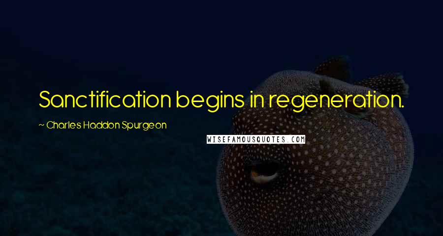 Charles Haddon Spurgeon Quotes: Sanctification begins in regeneration.