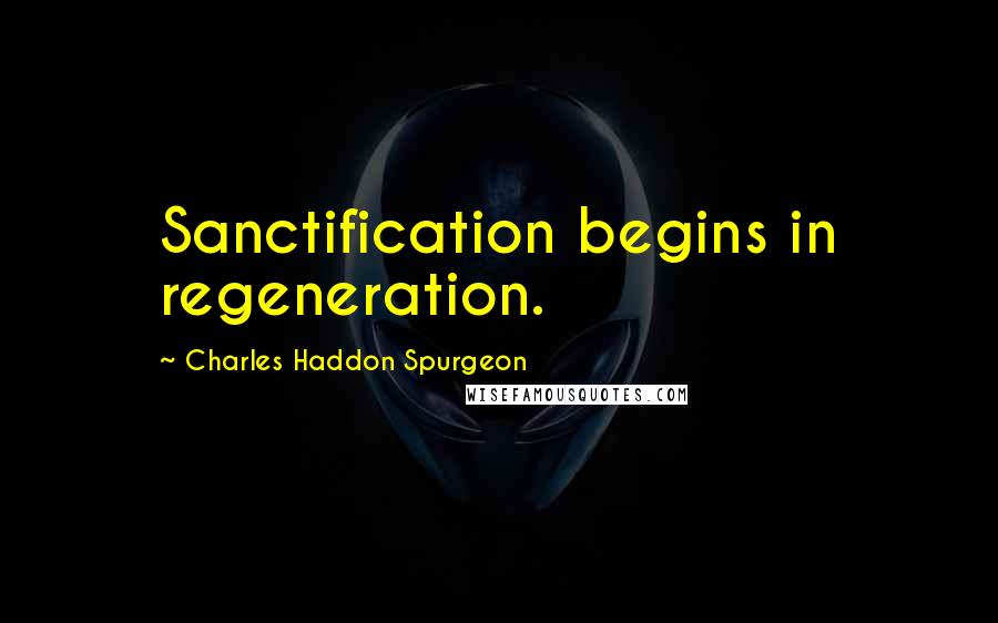 Charles Haddon Spurgeon Quotes: Sanctification begins in regeneration.